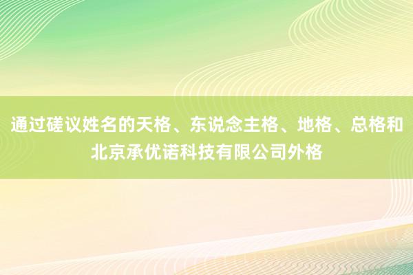 通过磋议姓名的天格、东说念主格、地格、总格和北京承优诺科技有限公司外格